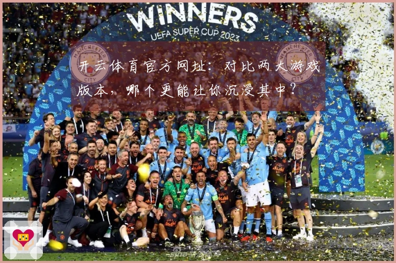 开云体育官方网址：对比两大游戏版本，哪个更能让你沉浸其中？