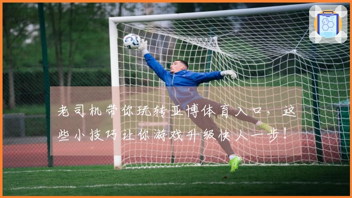 老司机带你玩转亚博体育入口，这些小技巧让你游戏升级快人一步！