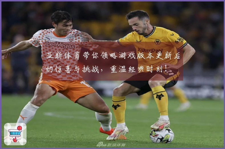 亚新体育带你领略游戏版本更新后的惊喜与挑战，重温经典时刻！