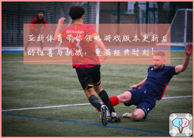 亚新体育带你领略游戏版本更新后的惊喜与挑战，重温经典时刻！