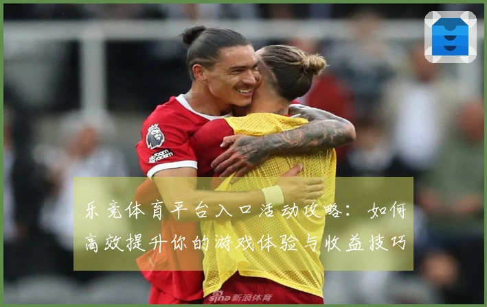 乐竞体育平台入口活动攻略：如何高效提升你的游戏体验与收益技巧