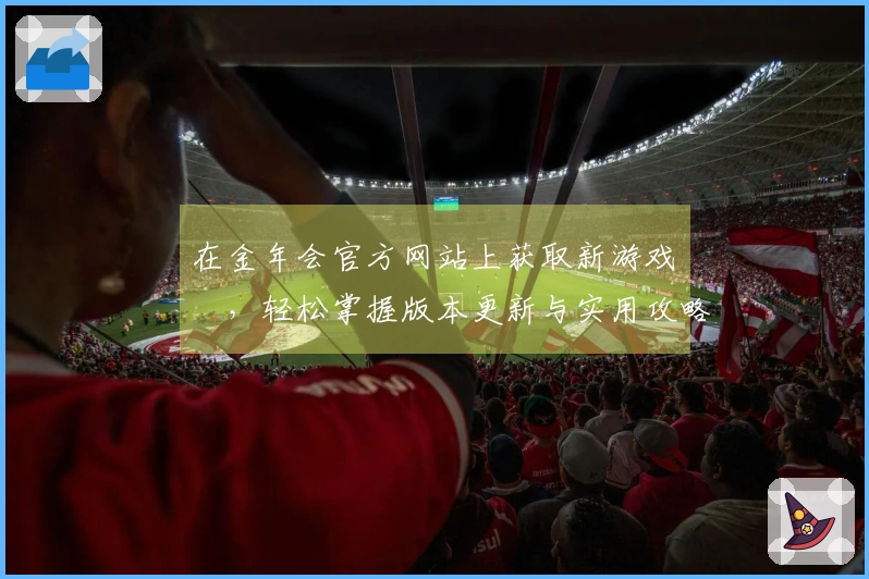 在金年会官方网站上获取新游戏資訊，轻松掌握版本更新与实用攻略！