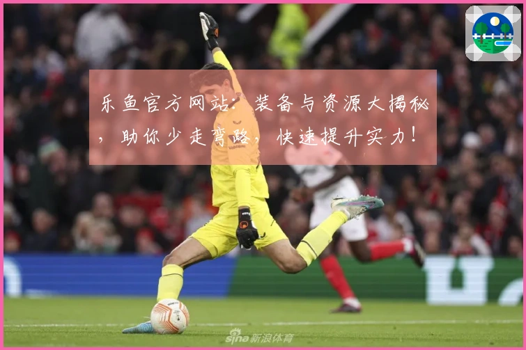 乐鱼官方网站：装备与资源大揭秘，助你少走弯路，快速提升实力！