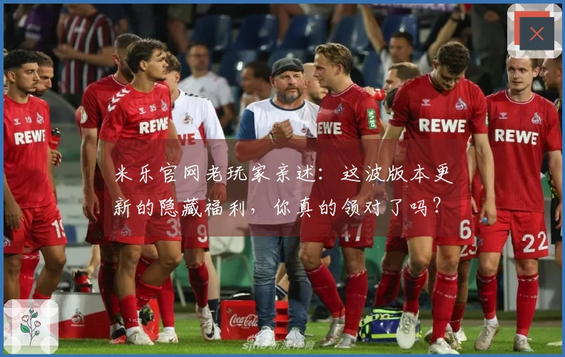 米乐官网老玩家亲述：这波版本更新的隐藏福利，你真的领对了吗？