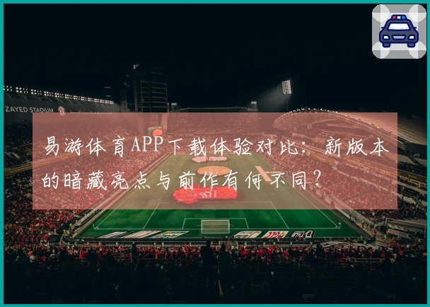 易游体育APP下载体验对比：新版本的暗藏亮点与前作有何不同？