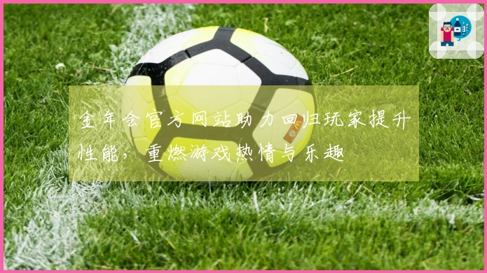 金年会官方网站助力回归玩家提升性能，重燃游戏热情与乐趣