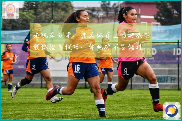 老玩家分享：开云体育上的游戏下载体验与技巧，你绝对不容错过！