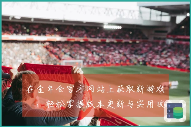在金年会官方网站上获取新游戏資訊，轻松掌握版本更新与实用攻略！