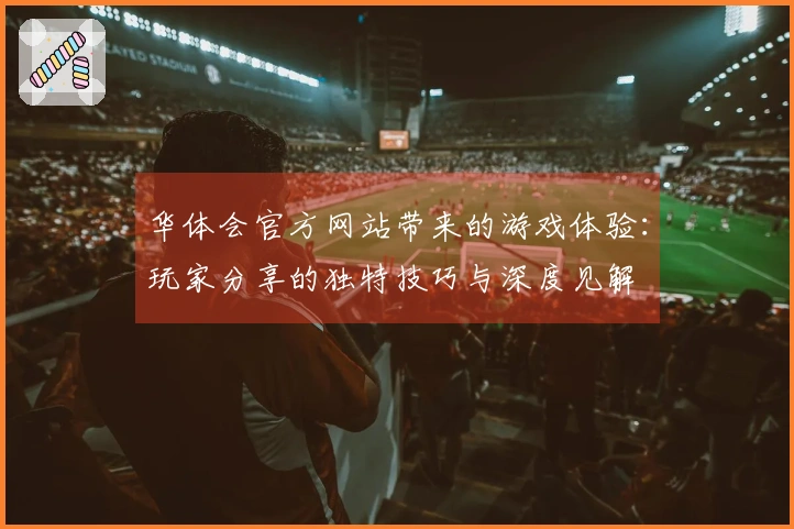 华体会官方网站带来的游戏体验：玩家分享的独特技巧与深度见解