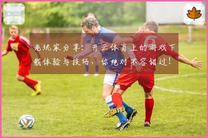 老玩家分享：开云体育上的游戏下载体验与技巧，你绝对不容错过！