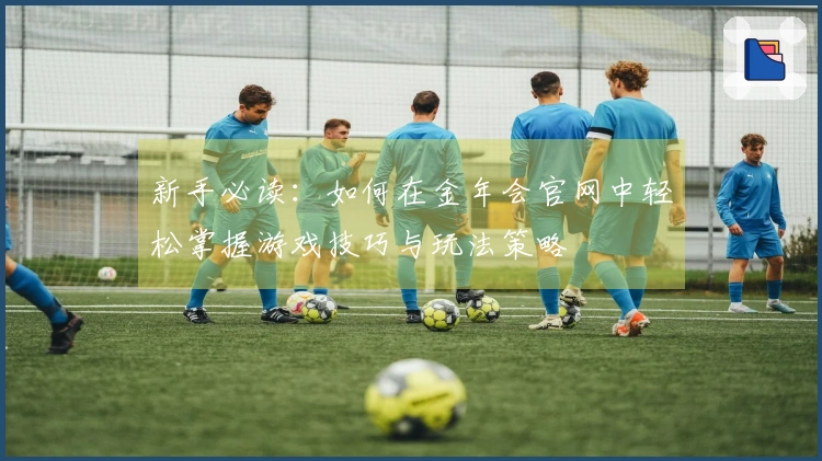新手必读：如何在金年会官网中轻松掌握游戏技巧与玩法策略