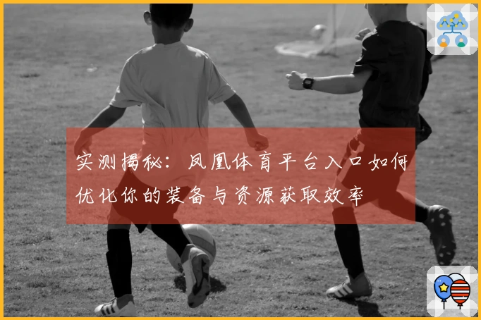实测揭秘：凤凰体育平台入口如何优化你的装备与资源获取效率