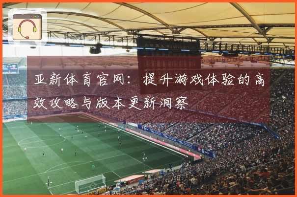 亚新体育官网：提升游戏体验的高效攻略与版本更新洞察