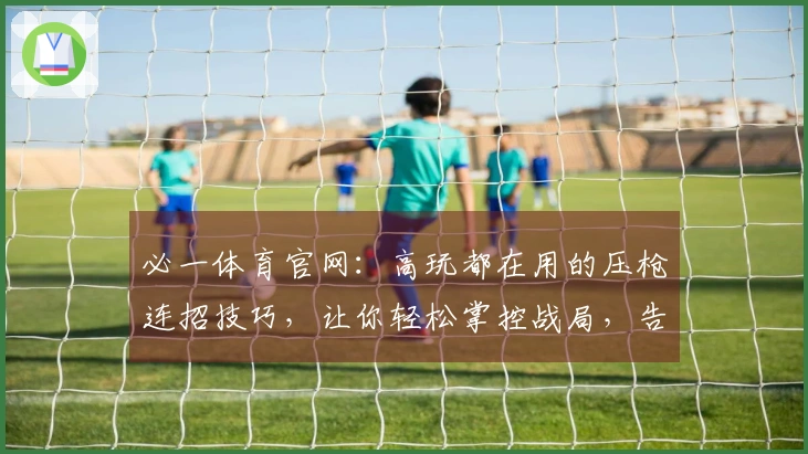 必一体育官网：高玩都在用的压枪连招技巧，让你轻松掌控战局，告别落地成盒