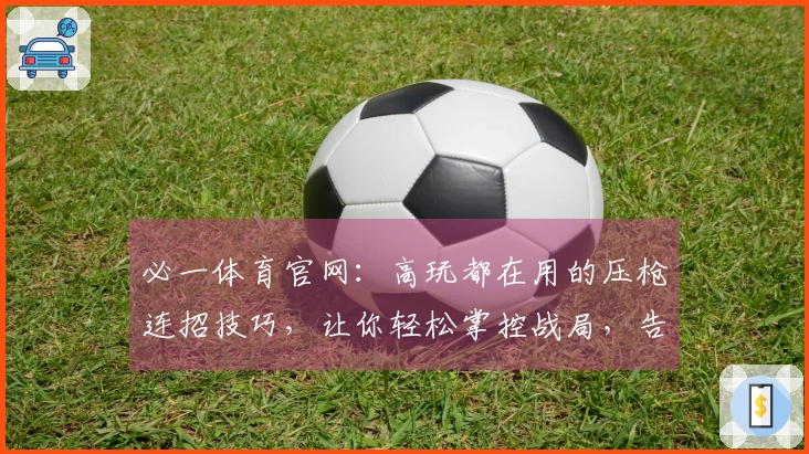 必一体育官网：高玩都在用的压枪连招技巧，让你轻松掌控战局，告别落地成盒