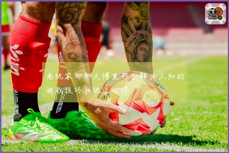 老玩家聊聊火博里那些鲜为人知的游戏技巧和玩法心得